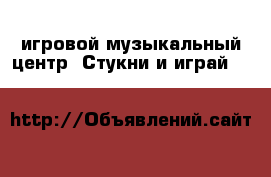 игровой музыкальный центр «Стукни и играй» («Kick&Play») с 2 режимами работы.  › Цена ­ 3 000 - Ярославская обл., Ярославль г. Дети и материнство » Игрушки   . Ярославская обл.,Ярославль г.